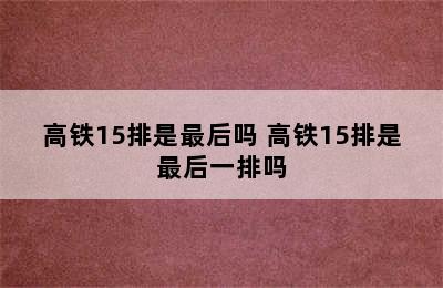 高铁15排是最后吗 高铁15排是最后一排吗